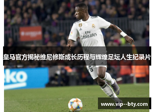 皇马官方揭秘维尼修斯成长历程与辉煌足坛人生纪录片 皇马官方揭秘维尼修斯成长历程与辉煌足坛人生纪录片