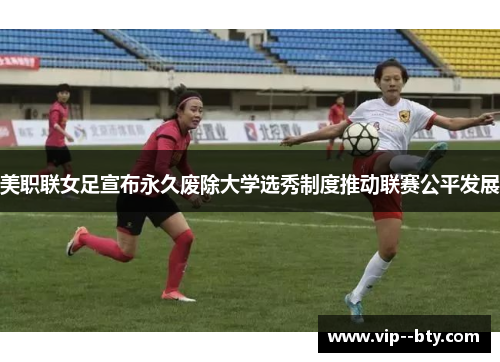 美职联女足宣布永久废除大学选秀制度推动联赛公平发展 美职联女足宣布永久废除大学选秀制度推动联赛公平发展