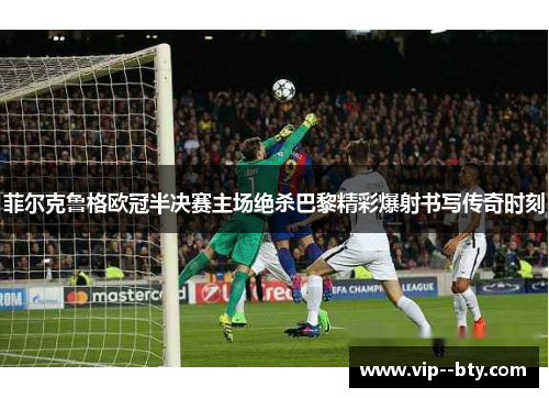 菲尔克鲁格欧冠半决赛主场绝杀巴黎精彩爆射书写传奇时刻