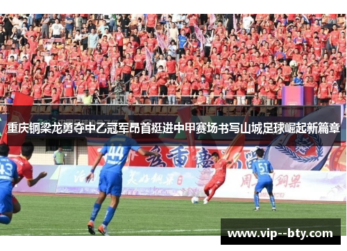 重庆铜梁龙勇夺中乙冠军昂首挺进中甲赛场书写山城足球崛起新篇章