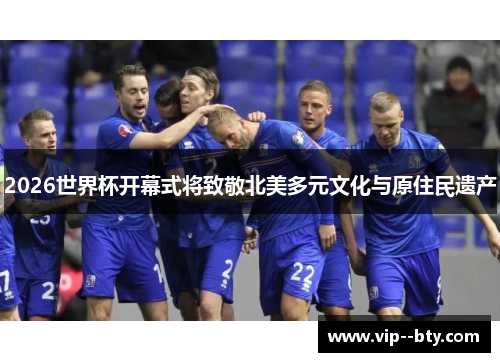 2026世界杯开幕式将致敬北美多元文化与原住民遗产