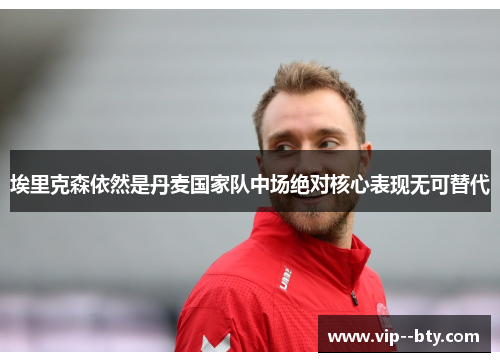 埃里克森依然是丹麦国家队中场绝对核心表现无可替代 埃里克森依然是丹麦国家队中场绝对核心表现无可替代