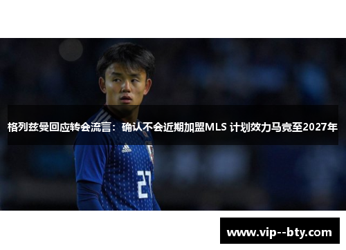 格列兹曼回应转会流言：确认不会近期加盟MLS 计划效力马竞至2027年