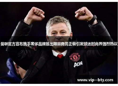 曼联官方宣布携手奢侈品牌推出限量商务正装引发球迷时尚界强烈热议