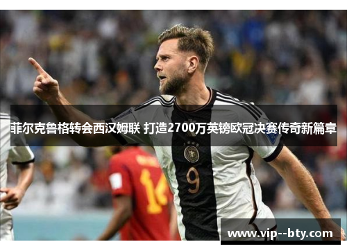 菲尔克鲁格转会西汉姆联 打造2700万英镑欧冠决赛传奇新篇章