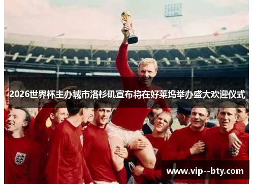 2026世界杯主办城市洛杉矶宣布将在好莱坞举办盛大欢迎仪式 2026世界杯主办城市洛杉矶宣布将在好莱坞举办盛大欢迎仪式