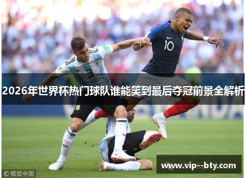 2026年世界杯热门球队谁能笑到最后夺冠前景全解析