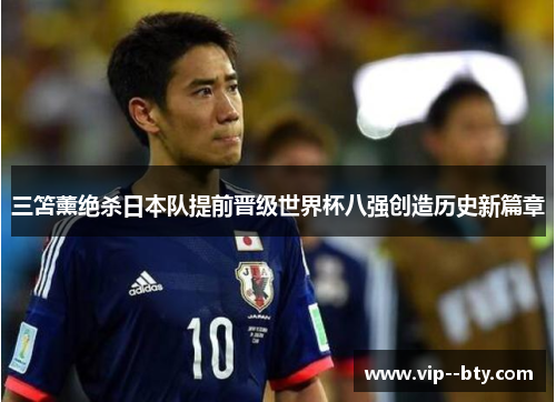 三笘薰绝杀日本队提前晋级世界杯八强创造历史新篇章 三笘薰绝杀日本队提前晋级世界杯八强创造历史新篇章